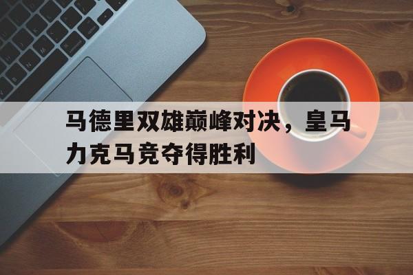 马德里双雄巅峰对决，皇马力克马竞夺得胜利
