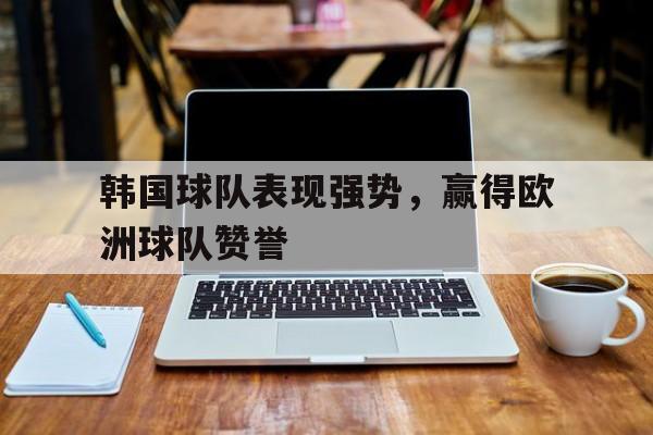 韩国球队表现强势，赢得欧洲球队赞誉